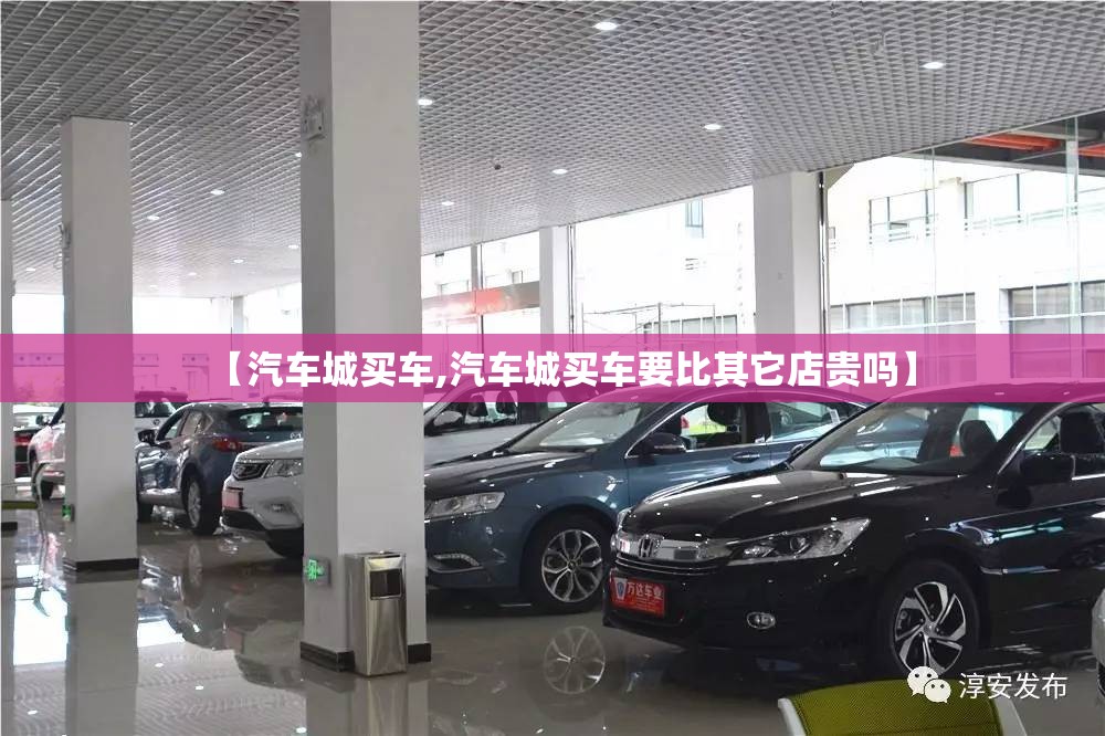 【汽车城买车,汽车城买车要比其它店贵吗】 【汽车城买车,汽车城买车要比其它店贵吗】