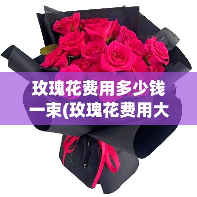 玫瑰花费用多少钱一束(玫瑰花费用大概在多少钱一朵) 玫瑰花费用多少钱一束(玫瑰花费用大概在多少钱一朵)