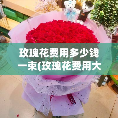 玫瑰花费用多少钱一束(玫瑰花费用大概在多少钱一朵) 玫瑰花费用多少钱一束(玫瑰花费用大概在多少钱一朵)