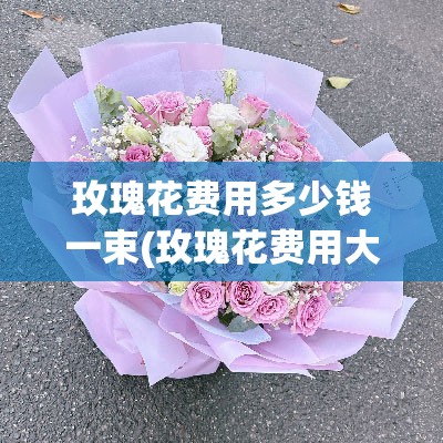 玫瑰花费用多少钱一束(玫瑰花费用大概在多少钱一朵) 玫瑰花费用多少钱一束(玫瑰花费用大概在多少钱一朵)