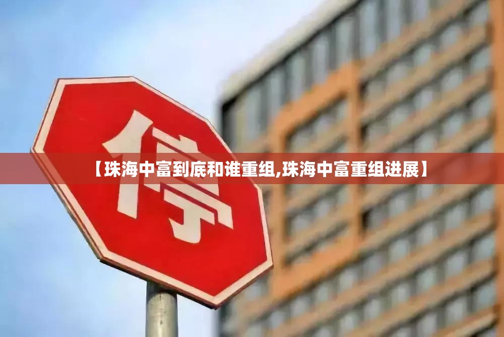【珠海中富到底和谁重组,珠海中富重组进展】