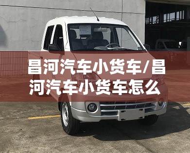 昌河汽车小货车/昌河汽车小货车怎么样 昌河汽车小货车/昌河汽车小货车怎么样