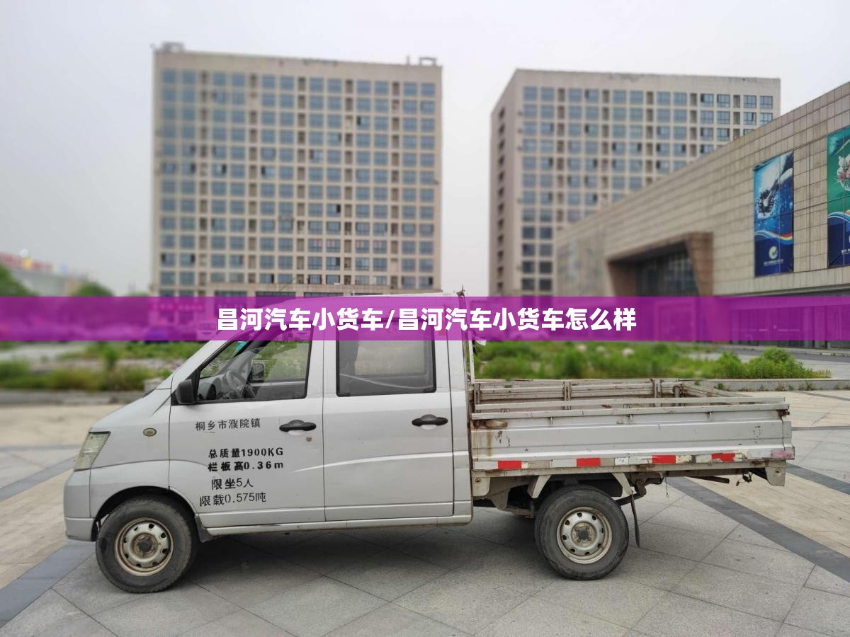 昌河汽车小货车/昌河汽车小货车怎么样 昌河汽车小货车/昌河汽车小货车怎么样