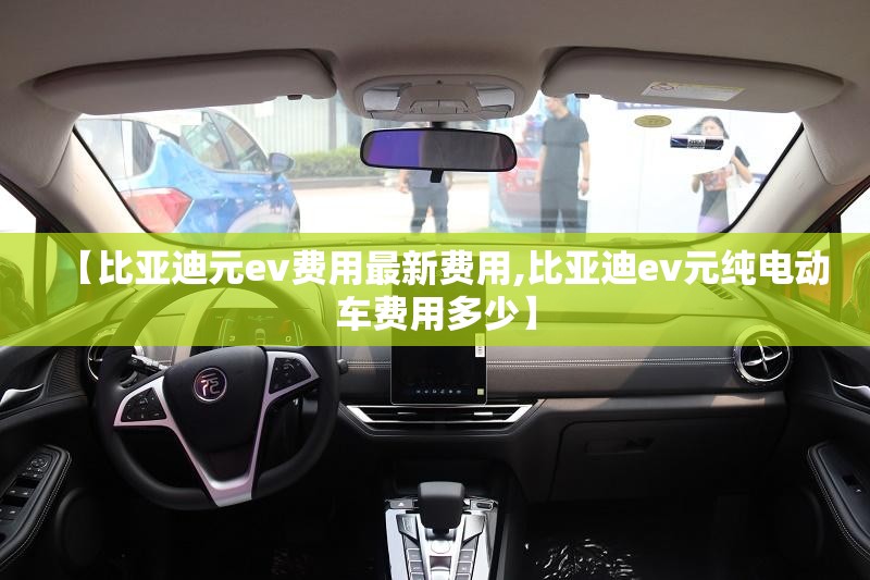 【比亚迪元ev费用最新费用,比亚迪ev元纯电动车费用多少】 【比亚迪元ev费用最新费用,比亚迪ev元纯电动车费用多少】