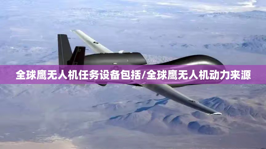 全球鹰无人机任务设备包括/全球鹰无人机动力来源
