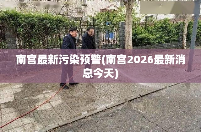 南宫最新污染预警(南宫2026最新消息今天) 南宫最新污染预警(南宫2026最新消息今天)