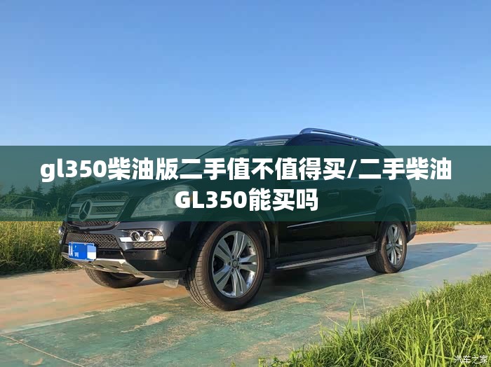 gl350柴油版二手值不值得买/二手柴油GL350能买吗 gl350柴油版二手值不值得买/二手柴油GL350能买吗