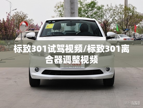 标致301试驾视频/标致301离合器调整视频 标致301试驾视频/标致301离合器调整视频