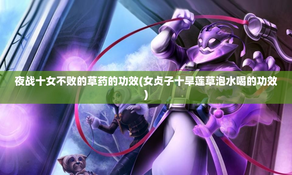 夜战十女不败的草药的功效(女贞子十旱莲草泡水喝的功效)