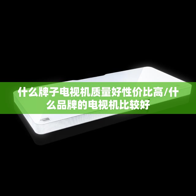 什么牌子电视机质量好性价比高/什么品牌的电视机比较好
