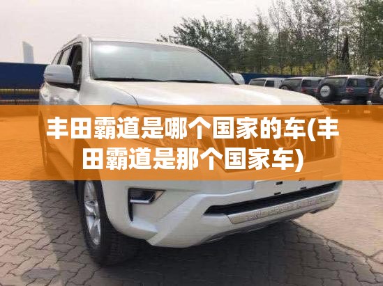 丰田霸道是哪个国家的车(丰田霸道是那个国家车)
