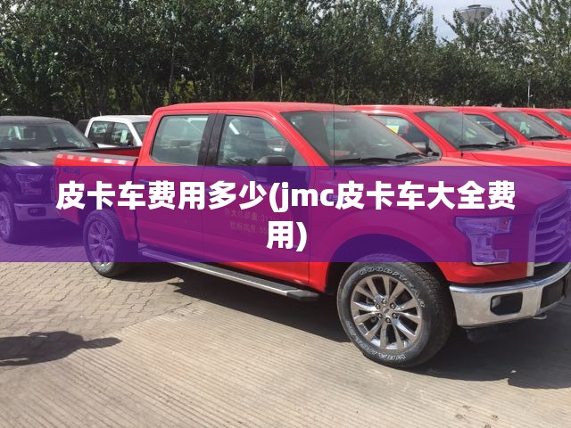 皮卡车费用多少(jmc皮卡车大全费用)