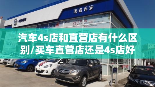 汽车4s店和直营店有什么区别/买车直营店还是4s店好
