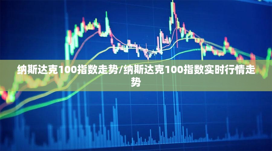 纳斯达克100指数走势/纳斯达克100指数实时行情走势
