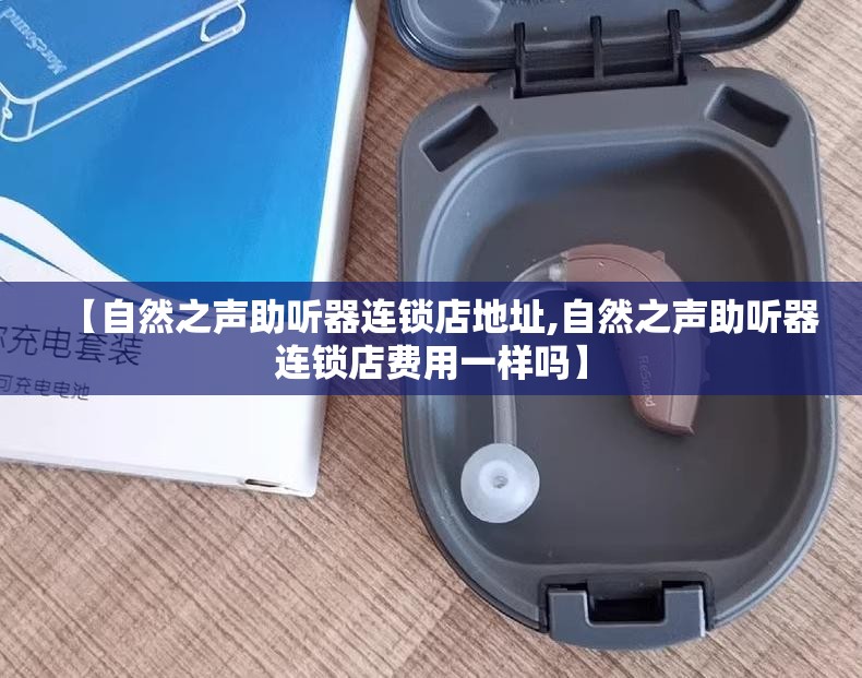 【自然之声助听器连锁店地址,自然之声助听器连锁店费用一样吗】 【自然之声助听器连锁店地址,自然之声助听器连锁店费用一样吗】