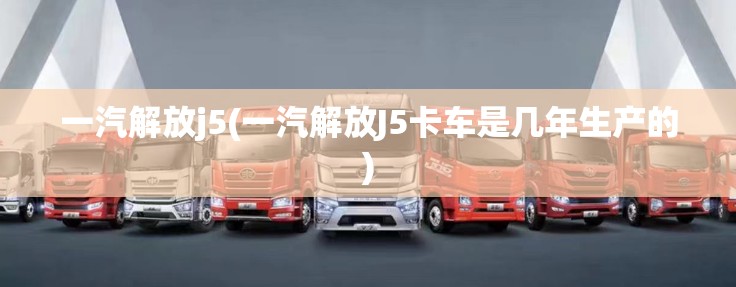 一汽解放j5(一汽解放J5卡车是几年生产的) 一汽解放j5(一汽解放J5卡车是几年生产的)