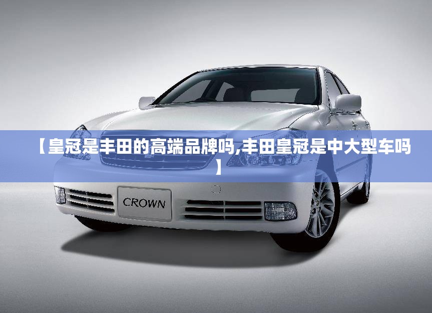 【皇冠是丰田的高端品牌吗,丰田皇冠是中大型车吗】