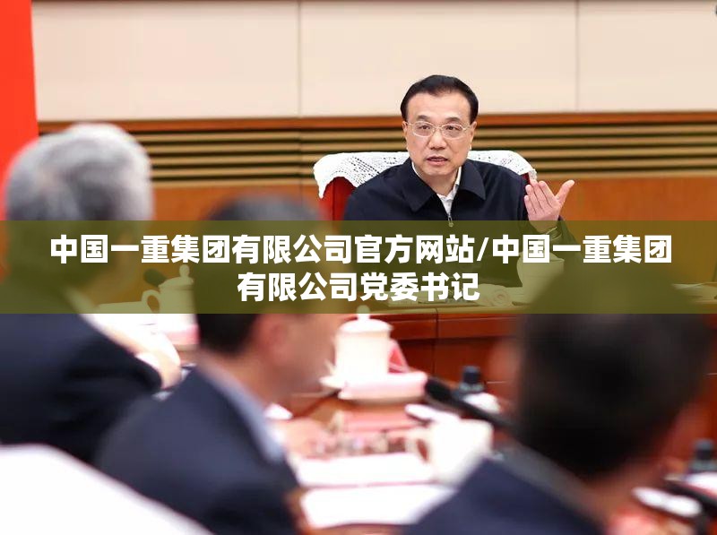 中国一重集团有限公司官方网站/中国一重集团有限公司党委书记 中国一重集团有限公司官方网站/中国一重集团有限公司党委书记