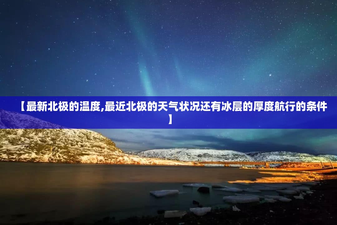 【最新北极的温度,最近北极的天气状况还有冰层的厚度航行的条件】