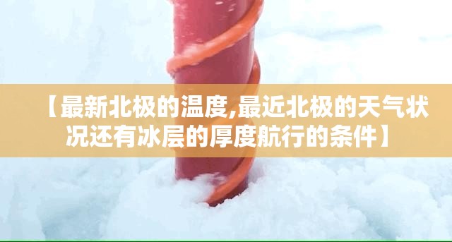 【最新北极的温度,最近北极的天气状况还有冰层的厚度航行的条件】