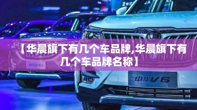 【华晨旗下有几个车品牌,华晨旗下有几个车品牌名称】 【华晨旗下有几个车品牌,华晨旗下有几个车品牌名称】