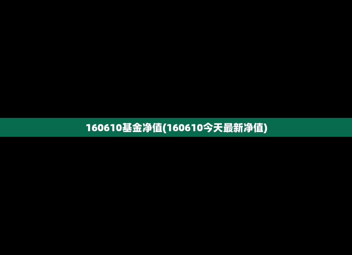160610基金净值(160610今天最新净值) 160610基金净值(160610今天最新净值)