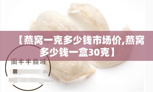 【燕窝一克多少钱市场价,燕窝多少钱一盒30克】