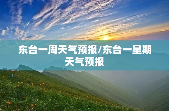 东台一周天气预报/东台一星期天气预报 东台一周天气预报/东台一星期天气预报