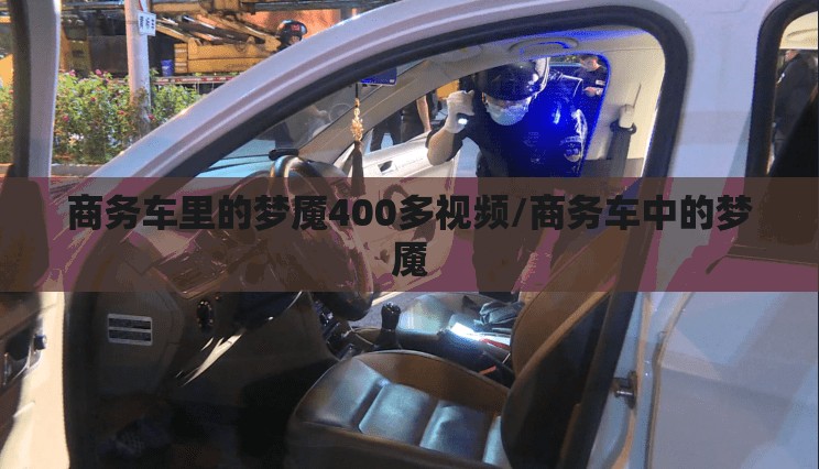 商务车里的梦魇400多视频/商务车中的梦魇