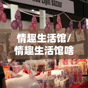 情趣生活馆/情趣生活馆啥意思 情趣生活馆/情趣生活馆啥意思
