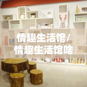 情趣生活馆/情趣生活馆啥意思 情趣生活馆/情趣生活馆啥意思