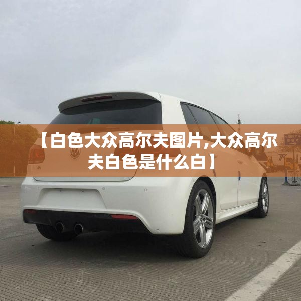 【白色大众高尔夫图片,大众高尔夫白色是什么白】 【白色大众高尔夫图片,大众高尔夫白色是什么白】