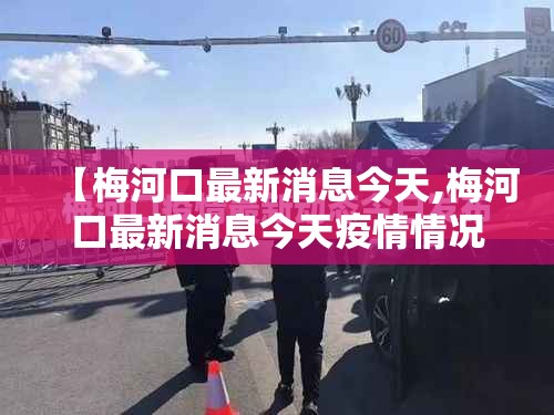 【梅河口最新消息今天,梅河口最新消息今天疫情情况】