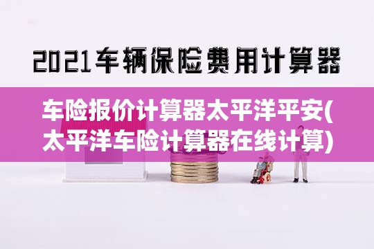 车险报价计算器太平洋平安(太平洋车险计算器在线计算)
