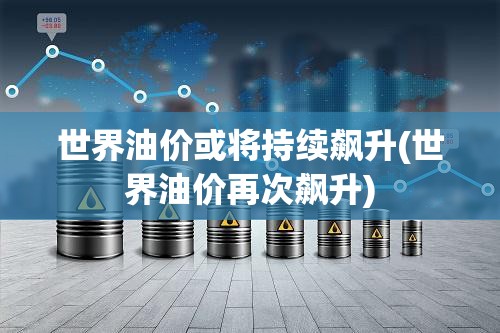 世界油价或将持续飙升(世界油价再次飙升)