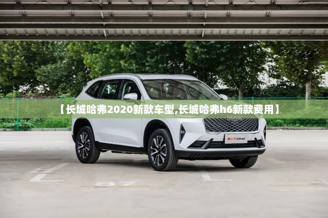 【长城哈弗2020新款车型,长城哈弗h6新款费用】 【长城哈弗2020新款车型,长城哈弗h6新款费用】