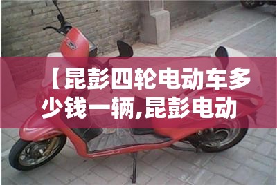 【昆彭四轮电动车多少钱一辆,昆彭电动车怎么样】