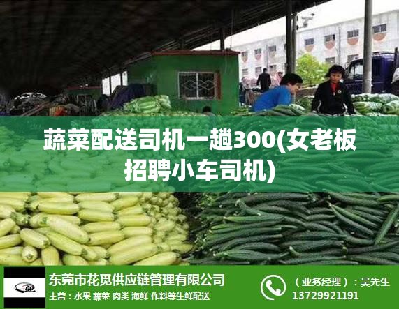 蔬菜配送司机一趟300(女老板招聘小车司机)