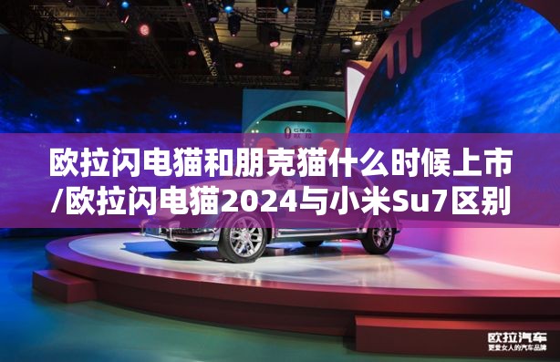欧拉闪电猫和朋克猫什么时候上市/欧拉闪电猫2024与小米Su7区别 欧拉闪电猫和朋克猫什么时候上市/欧拉闪电猫2024与小米Su7区别
