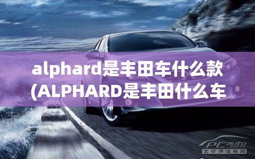 alphard是丰田车什么款(ALPHARD是丰田什么车)