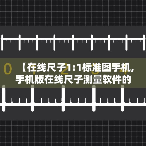 【在线尺子1:1标准图手机,手机版在线尺子测量软件的下载】 【在线尺子1:1标准图手机,手机版在线尺子测量软件的下载】