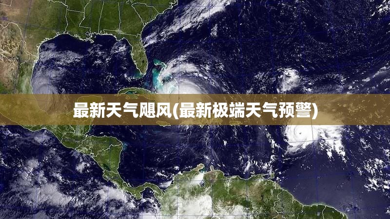 最新天气飓风(最新极端天气预警) 最新天气飓风(最新极端天气预警)