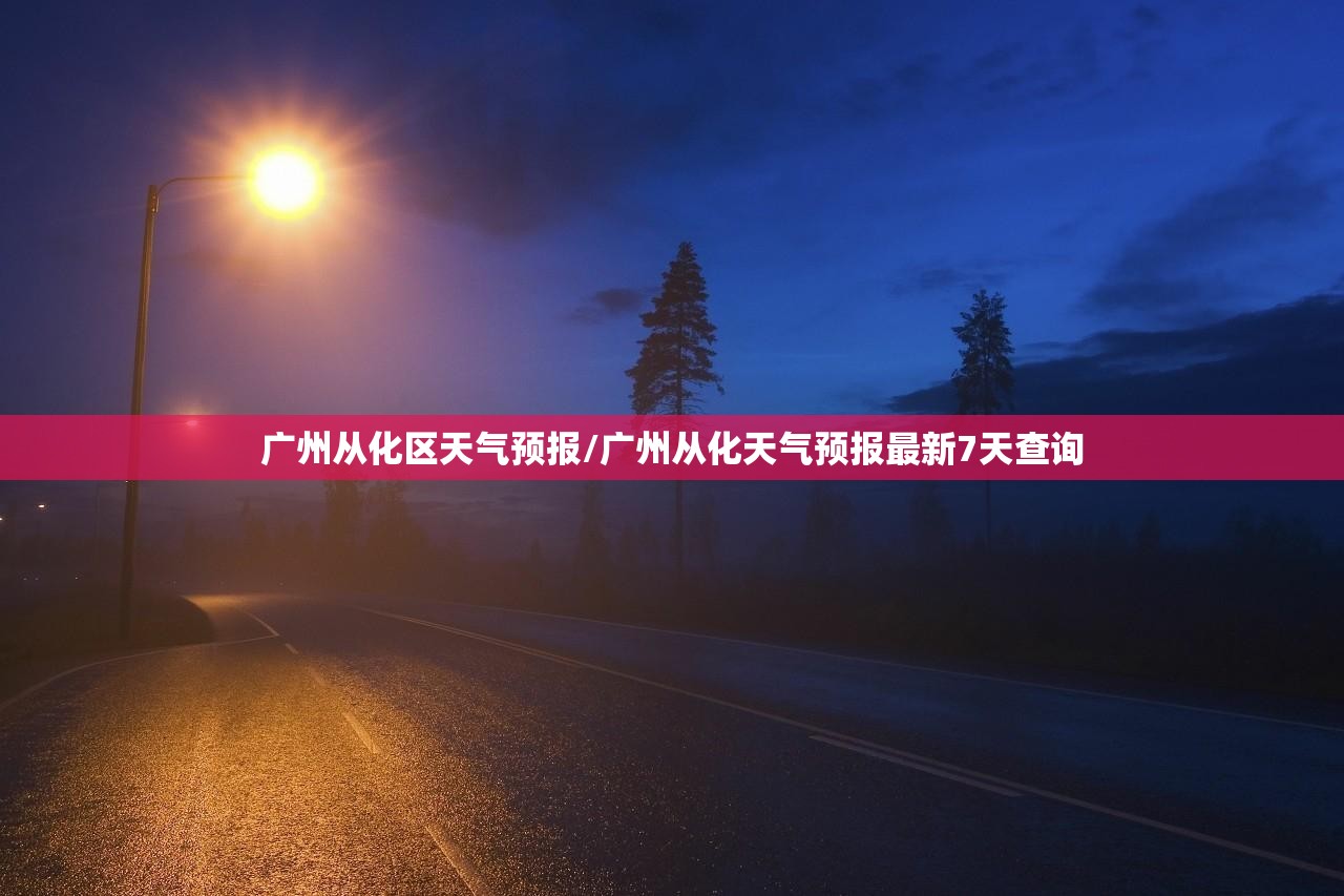 广州从化区天气预报/广州从化天气预报最新7天查询