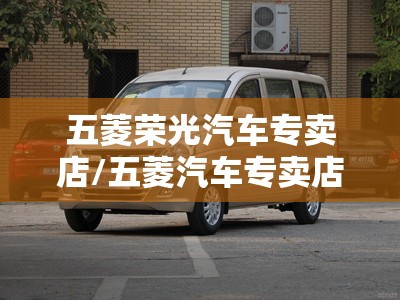 五菱荣光汽车专卖店/五菱汽车专卖店电话是多少 五菱荣光汽车专卖店/五菱汽车专卖店电话是多少