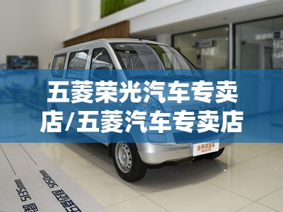 五菱荣光汽车专卖店/五菱汽车专卖店电话是多少 五菱荣光汽车专卖店/五菱汽车专卖店电话是多少