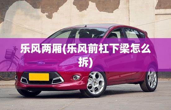乐风两厢(乐风前杠下梁怎么拆) 乐风两厢(乐风前杠下梁怎么拆)