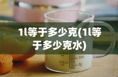 1l等于多少克(1l等于多少克水) 1l等于多少克(1l等于多少克水)