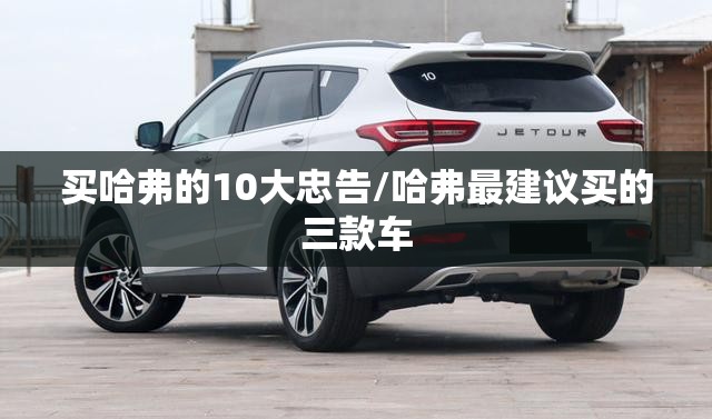 买哈弗的10大忠告/哈弗最建议买的三款车 买哈弗的10大忠告/哈弗最建议买的三款车