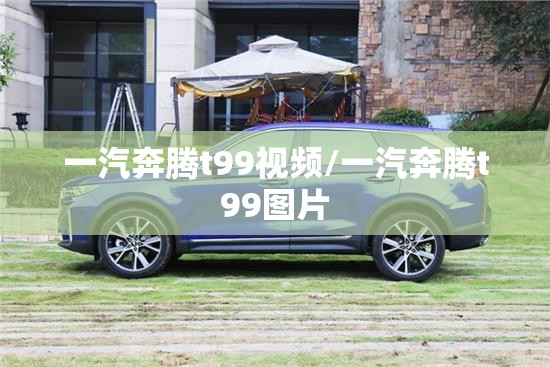 一汽奔腾t99视频/一汽奔腾t99图片 一汽奔腾t99视频/一汽奔腾t99图片