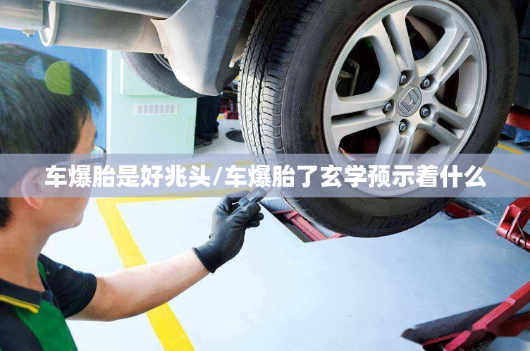 车爆胎是好兆头/车爆胎了玄学预示着什么 车爆胎是好兆头/车爆胎了玄学预示着什么
